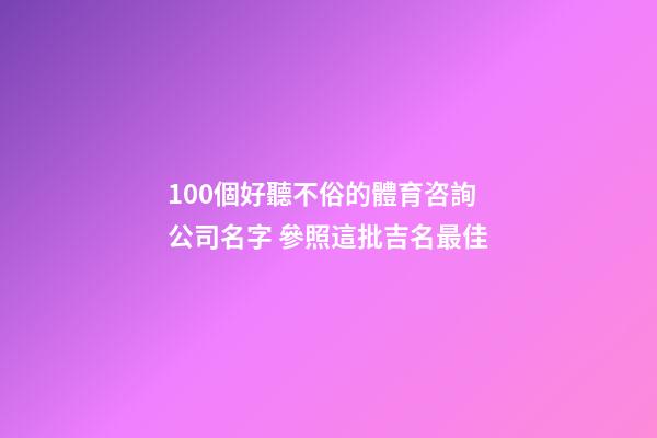 100個好聽不俗的體育咨詢公司名字 參照這批吉名最佳